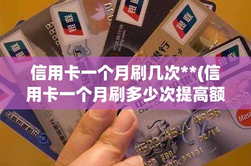 信用卡一个月刷几次**(信用卡一个月刷多少次提高额度快)