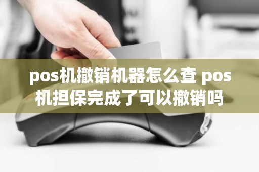 pos机撤销机器怎么查 pos机担保完成了可以撤销吗