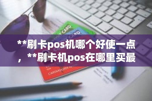 **刷卡pos机哪个好使一点，**刷卡机pos在哪里买最安全