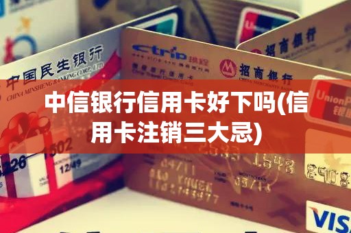 中信银行信用卡好下吗(信用卡注销三大忌)