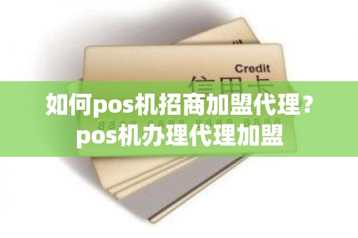 如何pos机招商加盟代理？pos机办理代理加盟