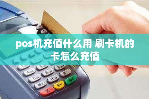 pos机充值什么用 刷卡机的卡怎么充值