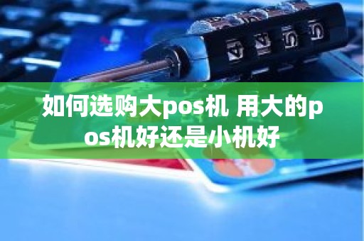 如何选购大pos机 用大的pos机好还是小机好