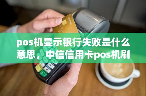 pos机显示银行失败是什么意思，中信信用卡pos机刷不了