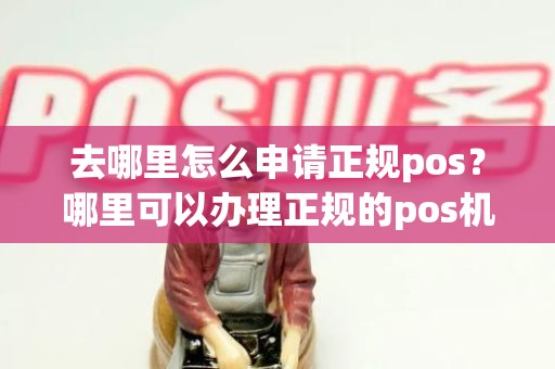 去哪里怎么申请正规pos？哪里可以办理正规的pos机