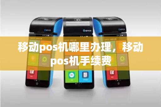 移动pos机哪里办理，移动pos机手续费