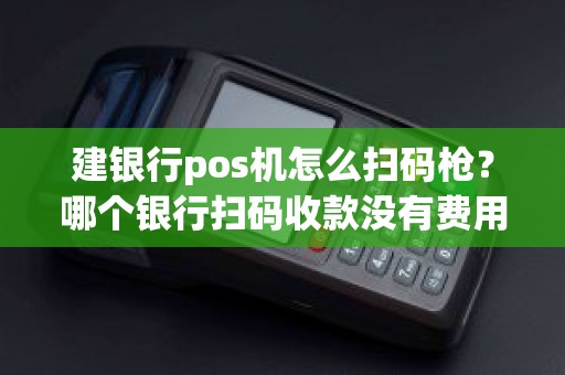 建银行pos机怎么扫码枪？哪个银行扫码收款没有费用