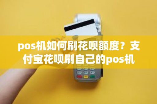 pos机如何刷花呗额度？支付宝花呗刷自己的pos机