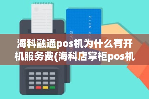海科融通pos机为什么有开机服务费(海科店掌柜pos机怎么样)