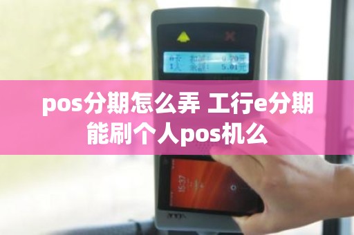 pos分期怎么弄 工行e分期能刷个人pos机么