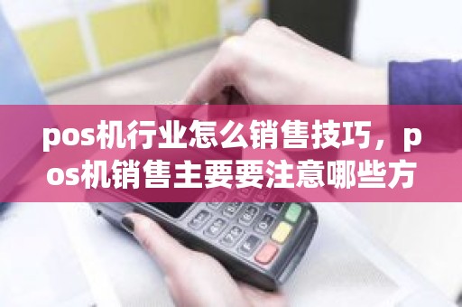 pos机行业怎么销售技巧，pos机销售主要要注意哪些方面