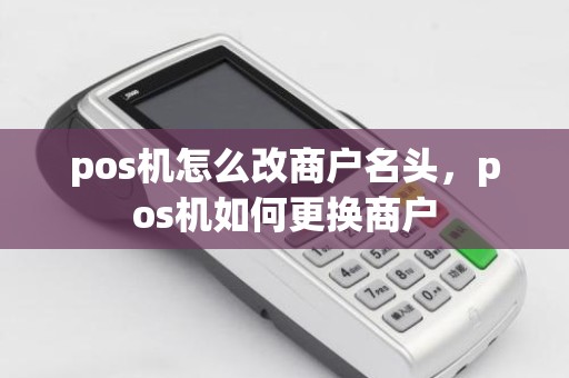 pos机怎么改商户名头，pos机如何更换商户