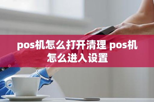 pos机怎么打开清理 pos机怎么进入设置
