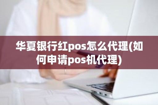 华夏银行红pos怎么代理(如何申请pos机代理)