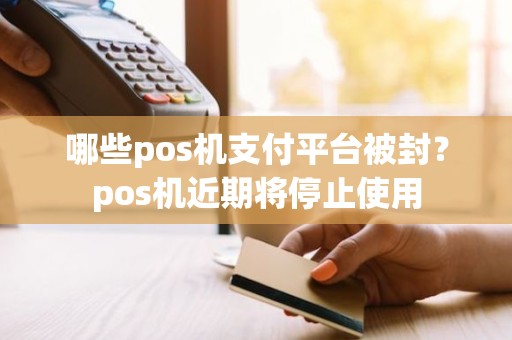 哪些pos机支付平台被封？pos机近期将停止使用