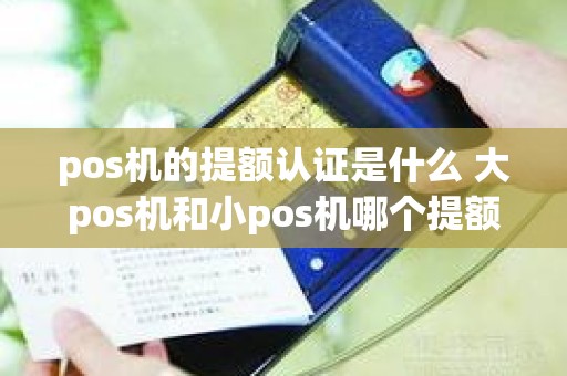 pos机的提额认证是什么 大pos机和小pos机哪个提额快