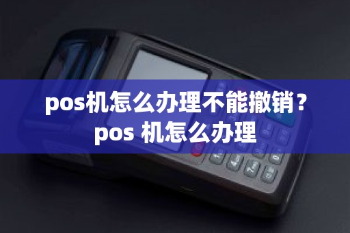 pos机怎么办理不能撤销？pos 机怎么办理