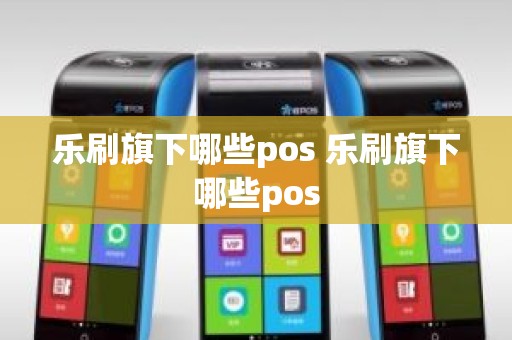 乐刷旗下哪些pos 乐刷旗下哪些pos
