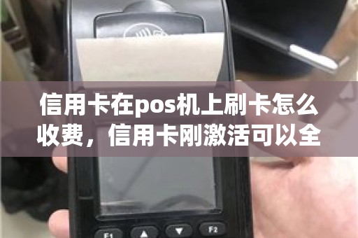 信用卡在pos机上刷卡怎么收费，信用卡刚激活可以全刷出来吗