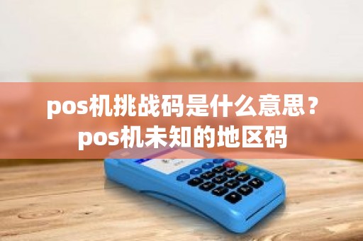 pos机挑战码是什么意思？pos机未知的地区码