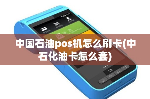 中国石油pos机怎么刷卡(中石化油卡怎么套)