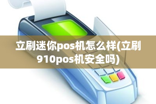 立刷迷你pos机怎么样(立刷910pos机安全吗)