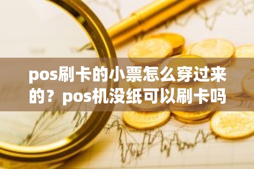 pos刷卡的小票怎么穿过来的？pos机没纸可以刷卡吗