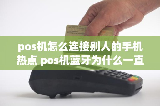 pos机怎么连接别人的手机热点 pos机蓝牙为什么一直连接不上