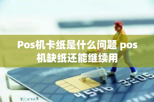 Pos机卡纸是什么问题 pos机缺纸还能继续用
