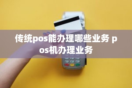 传统pos能办理哪些业务 pos机办理业务