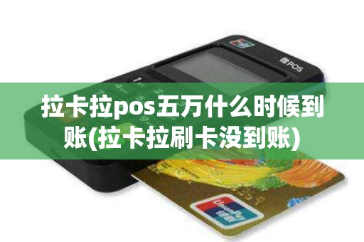 拉卡拉pos五万什么时候到账(拉卡拉刷卡没到账)