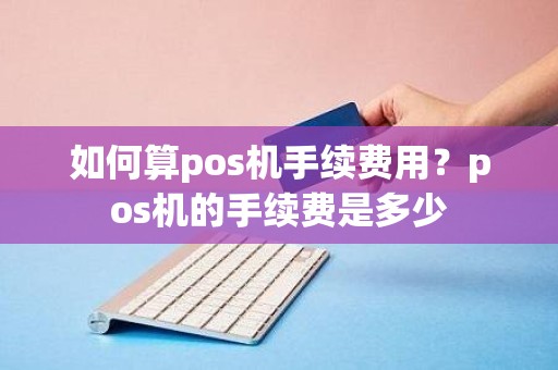 如何算pos机手续费用？pos机的手续费是多少