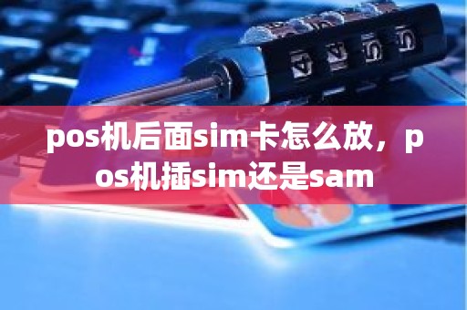 pos机后面sim卡怎么放，pos机插sim还是sam