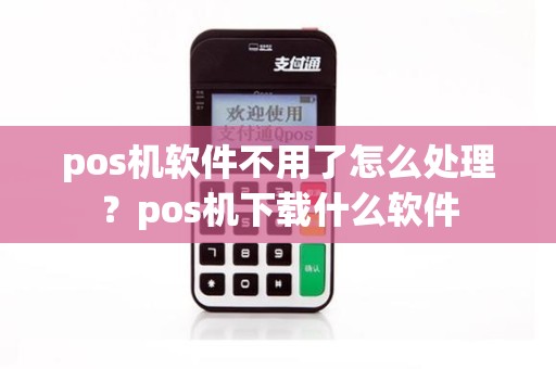 pos机软件不用了怎么处理？pos机下载什么软件