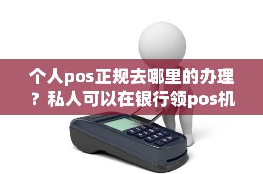 个人pos正规去哪里的办理？私人可以在银行领pos机吗