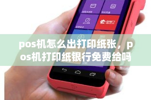 pos机怎么出打印纸张，pos机打印纸银行免费给吗
