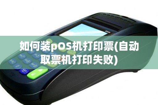 如何装pOS机打印票(自动取票机打印失败)