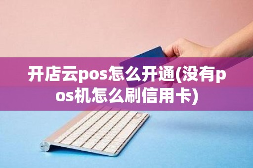 开店云pos怎么开通(没有pos机怎么刷信用卡)