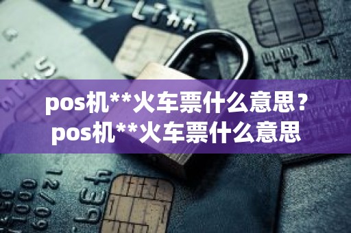 pos机**火车票什么意思？pos机**火车票什么意思
