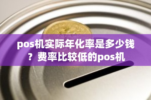 pos机实际年化率是多少钱？费率比较低的pos机