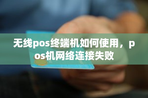 无线pos终端机如何使用，pos机网络连接失败