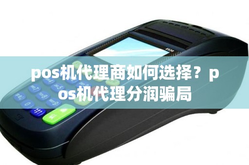 pos机代理商如何选择？pos机代理分润骗局