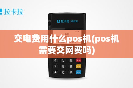交电费用什么pos机(pos机需要交网费吗)