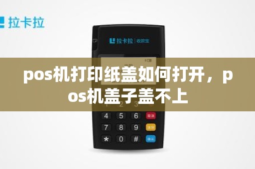 pos机打印纸盖如何打开，pos机盖子盖不上