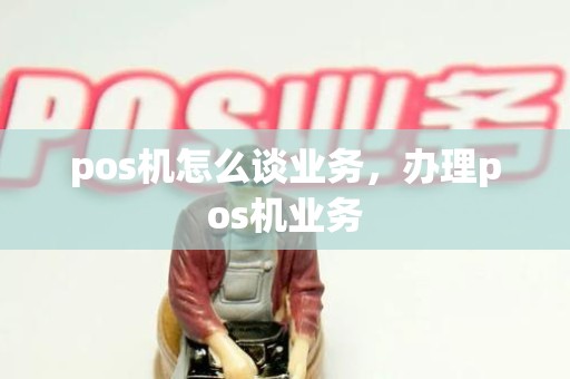pos机怎么谈业务，办理pos机业务