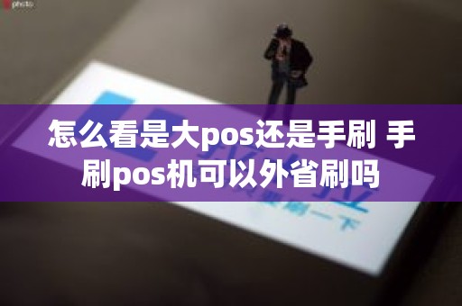 怎么看是大pos还是手刷 手刷pos机可以外省刷吗