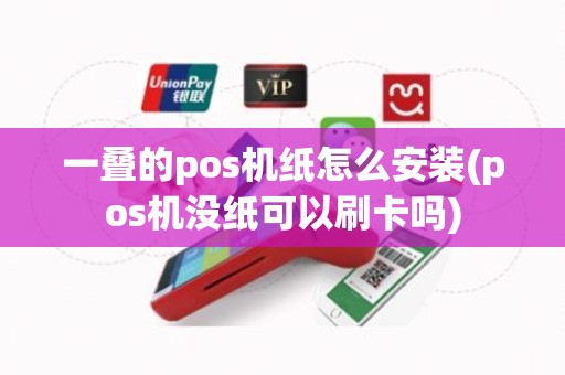 一叠的pos机纸怎么安装(pos机没纸可以刷卡吗)