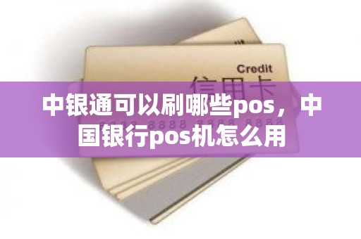 中银通可以刷哪些pos，中国银行pos机怎么用