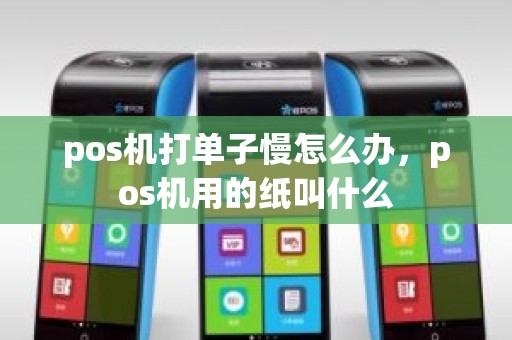 pos机打单子慢怎么办，pos机用的纸叫什么