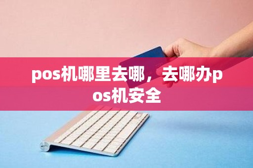 pos机哪里去哪，去哪办pos机安全